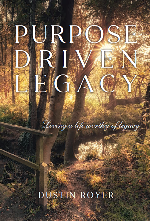 Purpose Driven Legacy: Living a life worthy of legacy by Dustin Royer